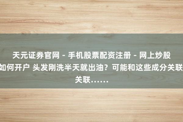 天元证券官网 - 手机股票配资注册 - 网上炒股杠杆如何开户 头发刚洗半天就出油？可能和这些成分关联……
