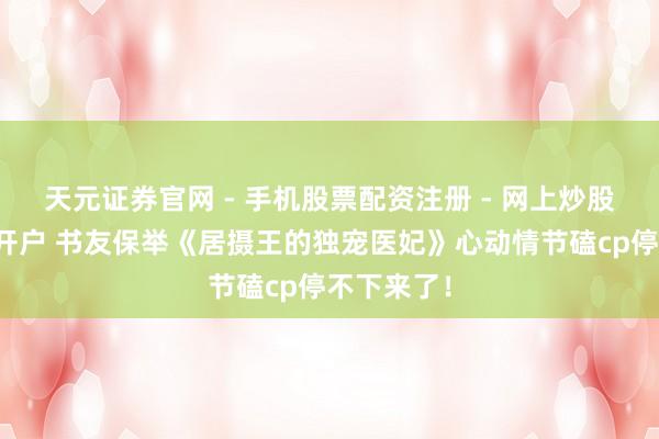 天元证券官网 - 手机股票配资注册 - 网上炒股杠杆如何开户 书友保举《居摄王的独宠医妃》心动情节磕cp停不下来了！
