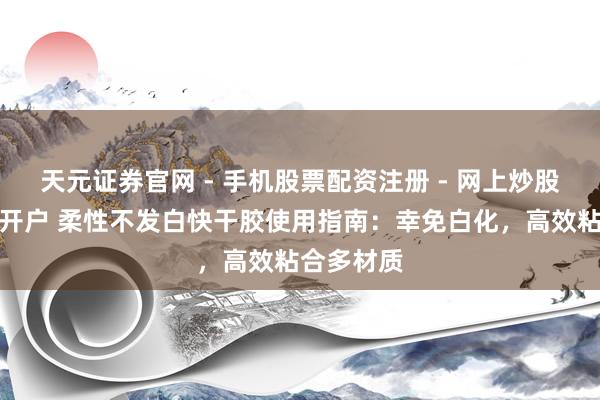 天元证券官网 - 手机股票配资注册 - 网上炒股杠杆如何开户 柔性不发白快干胶使用指南：幸免白化，高效粘合多材质