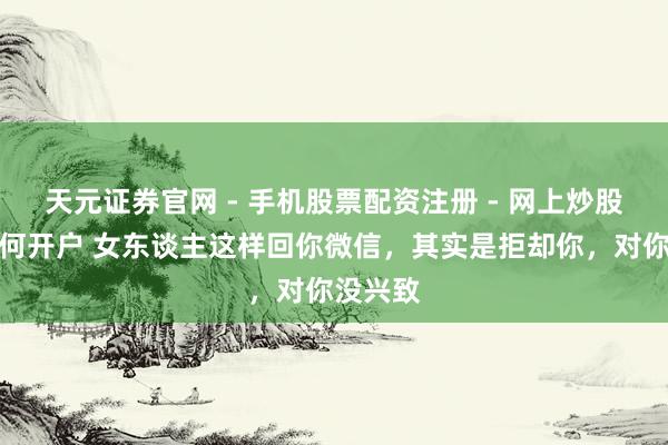 天元证券官网 - 手机股票配资注册 - 网上炒股杠杆如何开户 女东谈主这样回你微信，其实是拒却你，对你没兴致