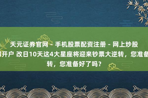天元证券官网 - 手机股票配资注册 - 网上炒股杠杆如何开户 改日10天这4大星座将迎来钞票大逆转，您准备好了吗？