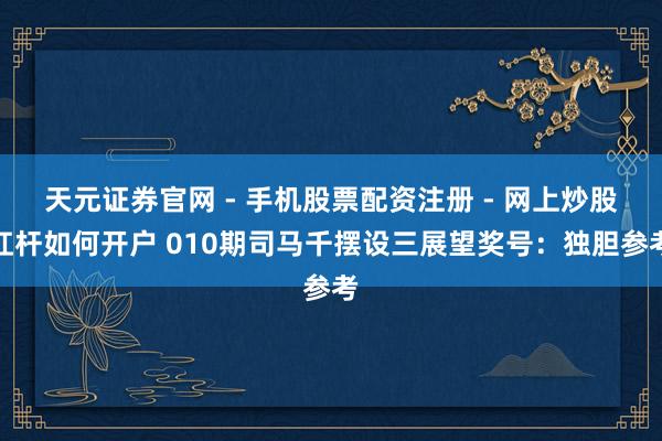 天元证券官网 - 手机股票配资注册 - 网上炒股杠杆如何开户 010期司马千摆设三展望奖号：独胆参考