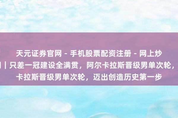 天元证券官网 - 手机股票配资注册 - 网上炒股杠杆如何开户 澳网｜只差一冠建设全满贯，阿尔卡拉斯晋级男单次轮，迈出创造历史第一步