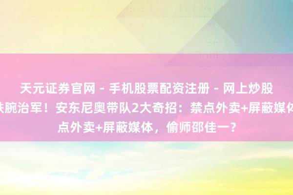 天元证券官网 - 手机股票配资注册 - 网上炒股杠杆如何开户 铁腕治军！安东尼奥带队2大奇招：禁点外卖+屏蔽媒体，偷师邵佳一？