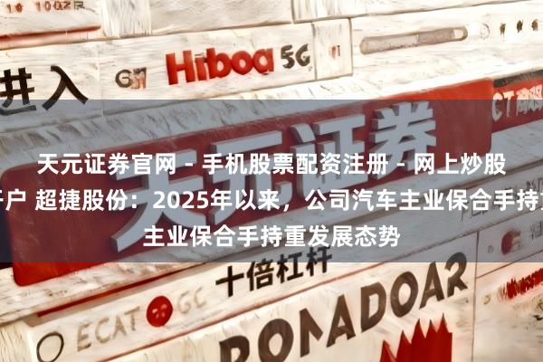 天元证券官网 - 手机股票配资注册 - 网上炒股杠杆如何开户 超捷股份：2025年以来，公司汽车主业保合手持重发展态势