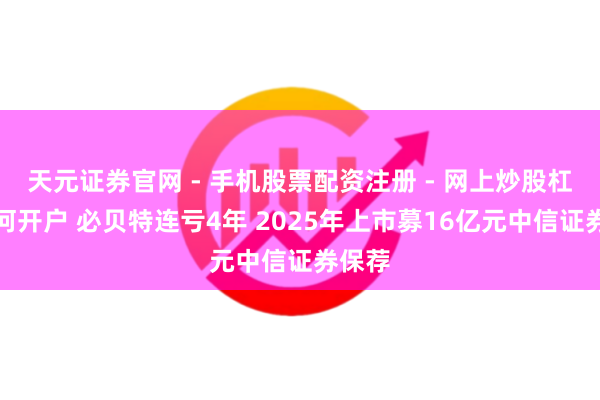 天元证券官网 - 手机股票配资注册 - 网上炒股杠杆如何开户 必贝特连亏4年 2025年上市募16亿元中信证券保荐