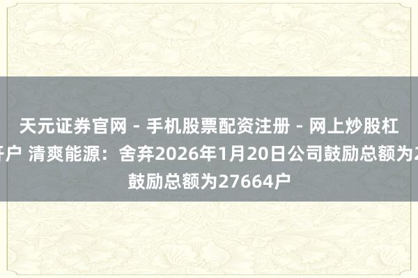 天元证券官网 - 手机股票配资注册 - 网上炒股杠杆如何开户 清爽能源：舍弃2026年1月20日公司鼓励总额为27664户