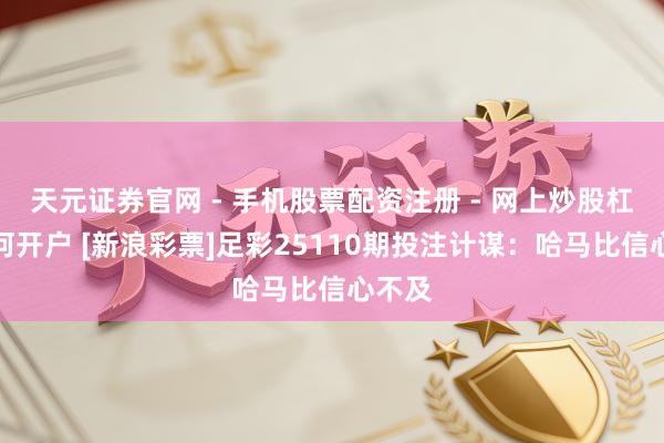 天元证券官网 - 手机股票配资注册 - 网上炒股杠杆如何开户 [新浪彩票]足彩25110期投注计谋：哈马比信心不及