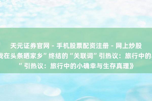 天元证券官网 - 手机股票配资注册 - 网上炒股杠杆如何开户 《“我在头条晒家乡”终结的“关联词”引热议：旅行中的小确幸与生存真理》