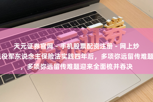 天元证券官网 - 手机股票配资注册 - 网上炒股杠杆如何开户 退役军东说念主保险法实践四年后，多项弥远留传难题迎来全面梳并吞决