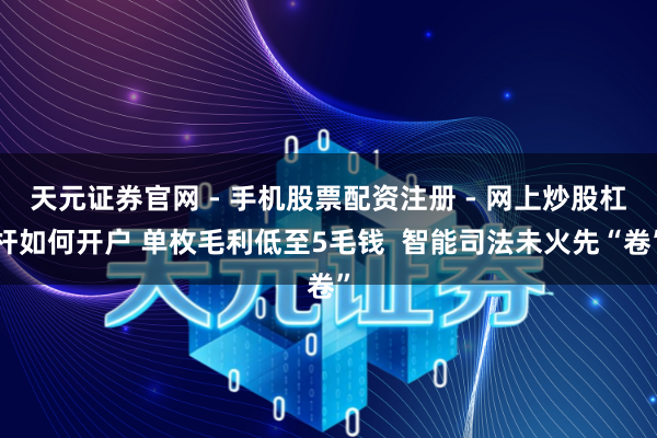 天元证券官网 - 手机股票配资注册 - 网上炒股杠杆如何开户 单枚毛利低至5毛钱  智能司法未火先“卷”