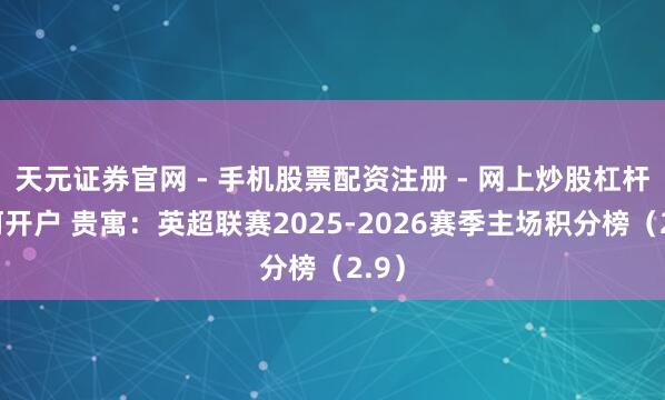 天元证券官网 - 手机股票配资注册 - 网上炒股杠杆如何开户 贵寓：英超联赛2025-2026赛季主场积分榜（2.9）