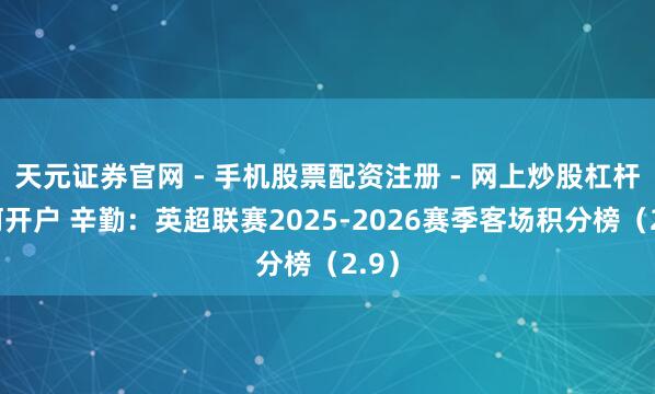 天元证券官网 - 手机股票配资注册 - 网上炒股杠杆如何开户 辛勤：英超联赛2025-2026赛季客场积分榜（2.9）